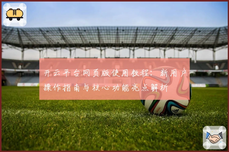 开云平台网页版使用教程：新用户操作指南与核心功能亮点解析