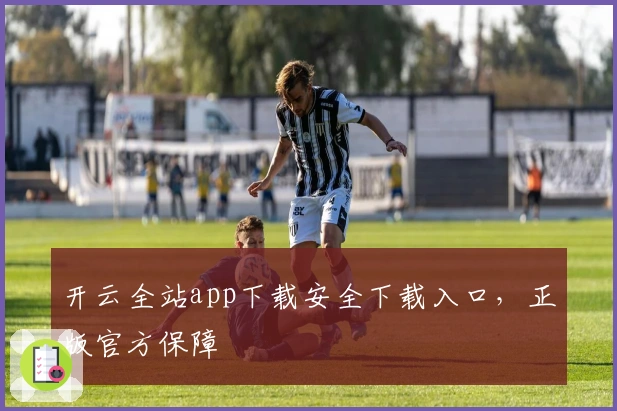开云全站app下载安全下载入口，正版官方保障