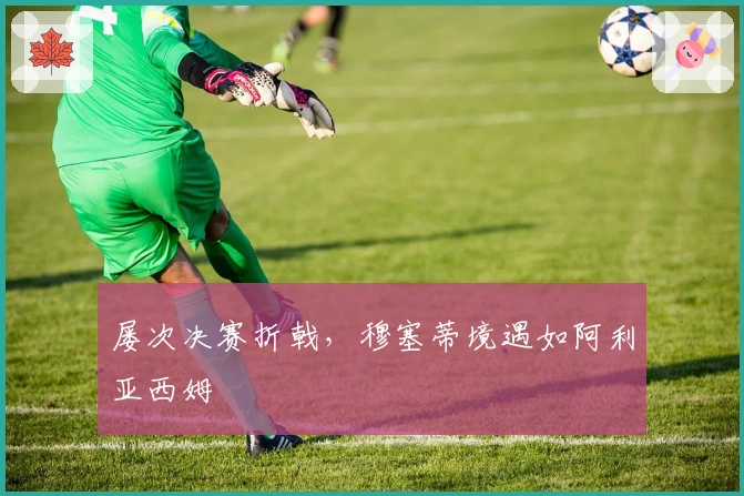 屡次决赛折戟，穆塞蒂境遇如阿利亚西姆