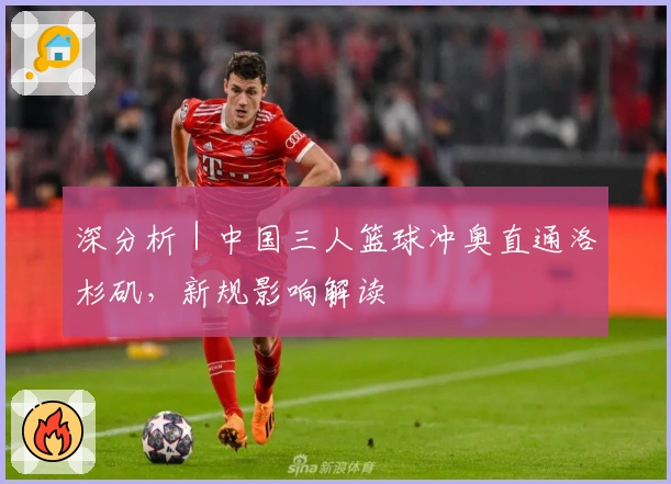 深分析|中国三人篮球冲奥直通洛杉矶,新规影响解读