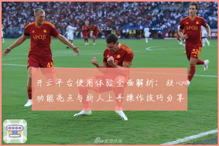 开云平台使用体验全面解析：核心功能亮点与新人上手操作技巧分享