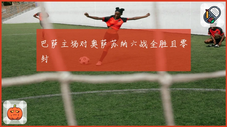 巴萨主场对奥萨苏纳六战全胜且零封