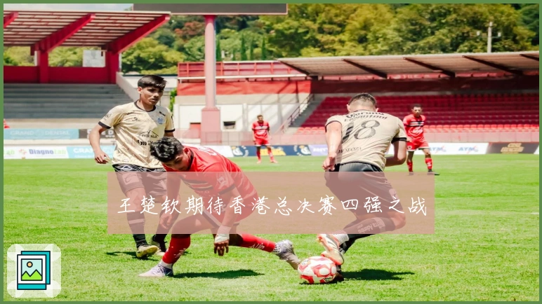 王楚钦期待香港总决赛四强之战