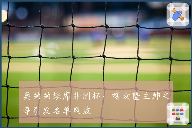 奥纳纳缺席非洲杯，喀麦隆主帅之争引发名单风波