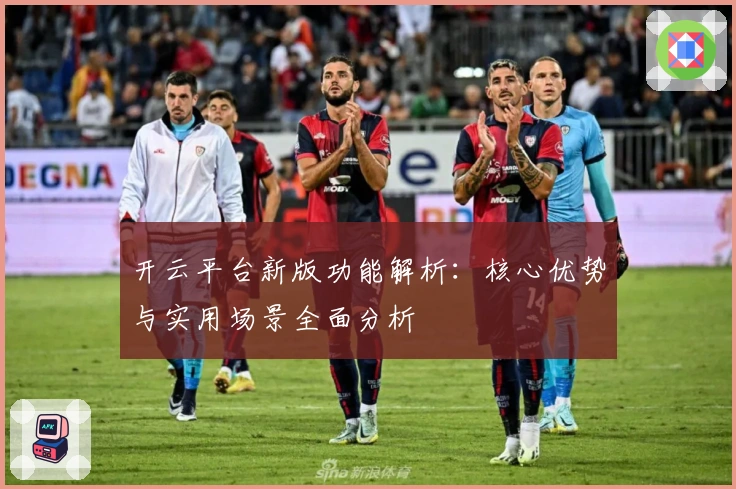 开云平台新版功能解析：核心优势与实用场景全面分析