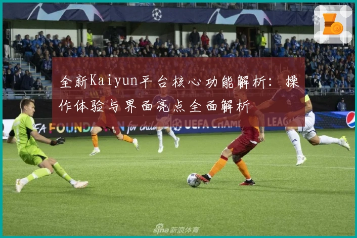 全新Kaiyun平台核心功能解析：操作体验与界面亮点全面解析