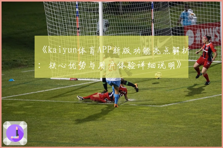 《kaiyun体育APP新版功能亮点解析：核心优势与用户体验详细说明》