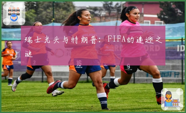 瑞士光头与特朗普：FIFA的逢迎之谜