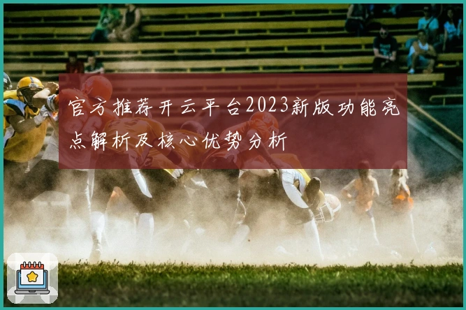 官方推荐开云平台2023新版功能亮点解析及核心优势分析
