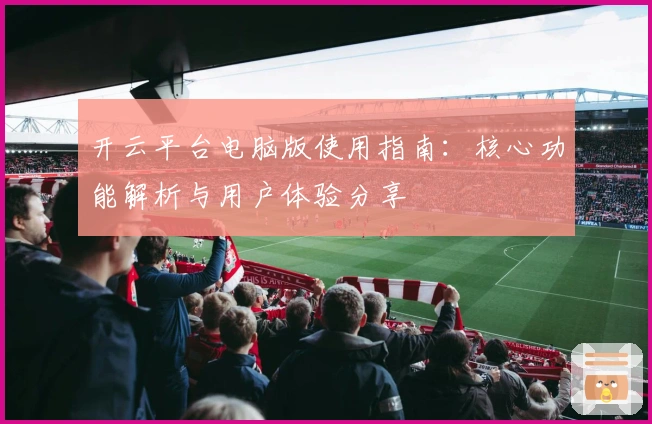开云平台电脑版使用指南：核心功能解析与用户体验分享