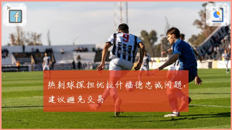 热刺球探担忧拉什福德忠诚问题，建议避免交易