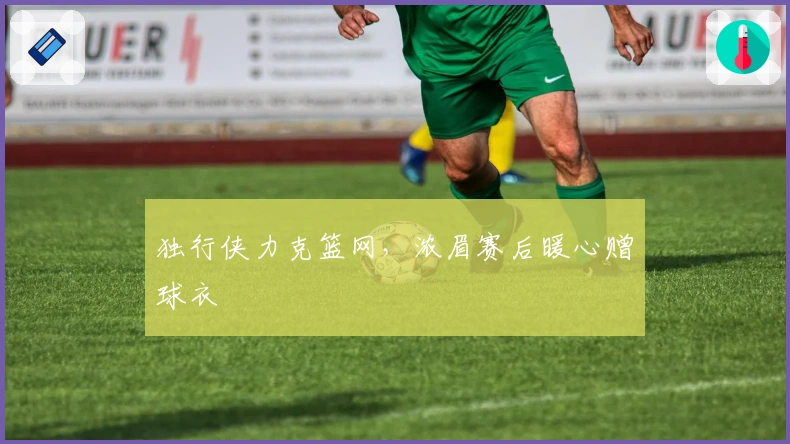 独行侠力克篮网，浓眉赛后暖心赠球衣