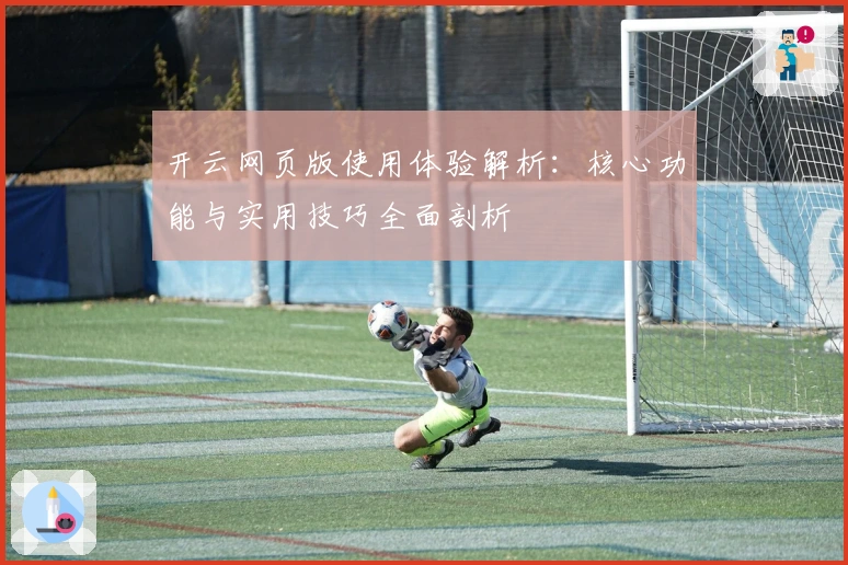 开云网页版使用体验解析：核心功能与实用技巧全面剖析