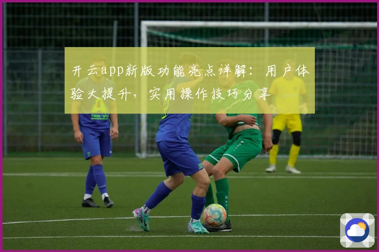 开云app新版功能亮点详解：用户体验大提升，实用操作技巧分享