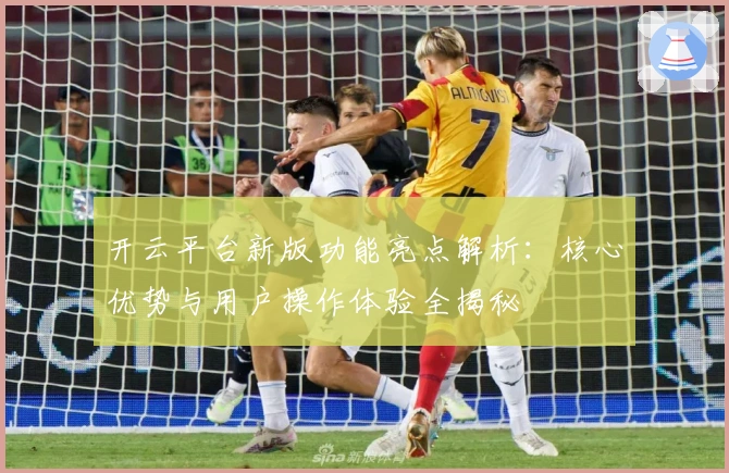 开云平台新版功能亮点解析:核心优势与用户操作体验全揭秘