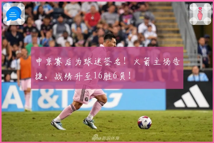 申京赛后为球迷签名!火箭主场告捷,战绩升至16胜6负!