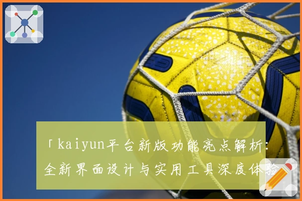 「kaiyun平台新版功能亮点解析：全新界面设计与实用工具深度体验」