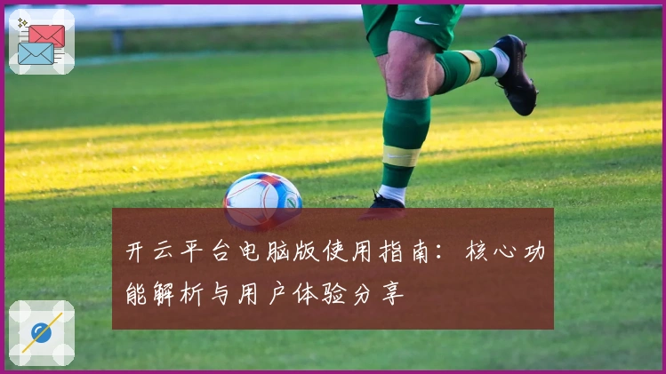 开云平台电脑版使用指南：核心功能解析与用户体验分享