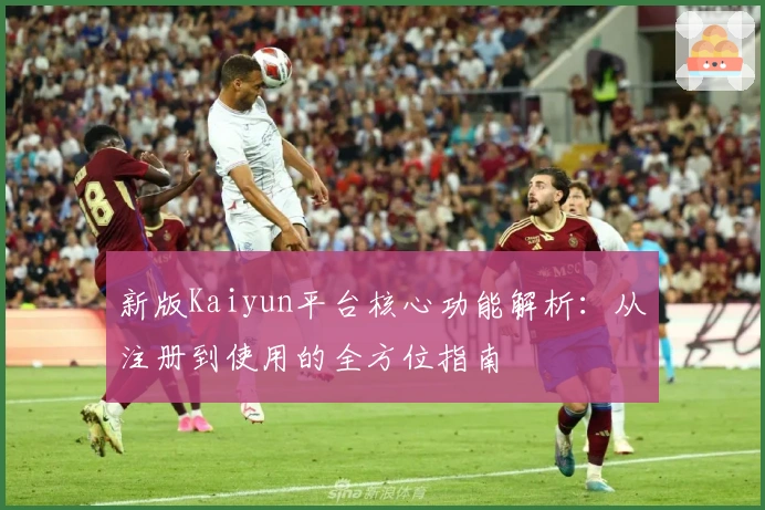 新版Kaiyun平台核心功能解析：从注册到使用的全方位指南