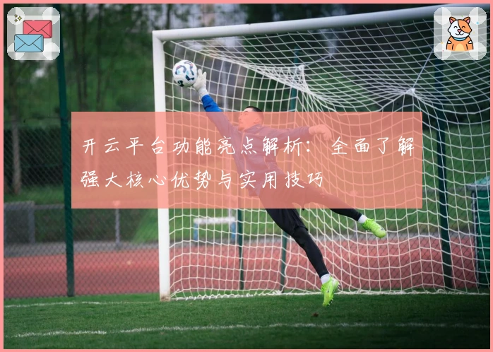 开云平台功能亮点解析：全面了解强大核心优势与实用技巧