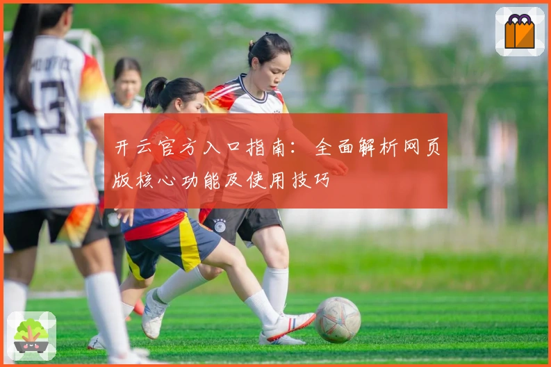 开云官方入口指南：全面解析网页版核心功能及使用技巧