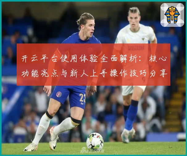 开云平台使用体验全面解析：核心功能亮点与新人上手操作技巧分享