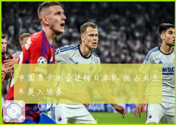 中国男子冰壶逆转日本队 抢占米兰冬奥入场券