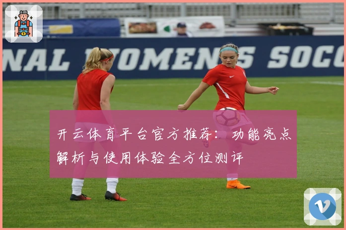 开云体育平台官方推荐：功能亮点解析与使用体验全方位测评