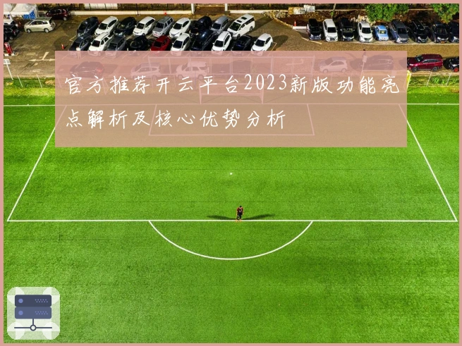官方推荐开云平台2023新版功能亮点解析及核心优势分析