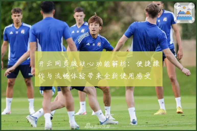 开云网页版核心功能解析：便捷操作与流畅体验带来全新使用感受