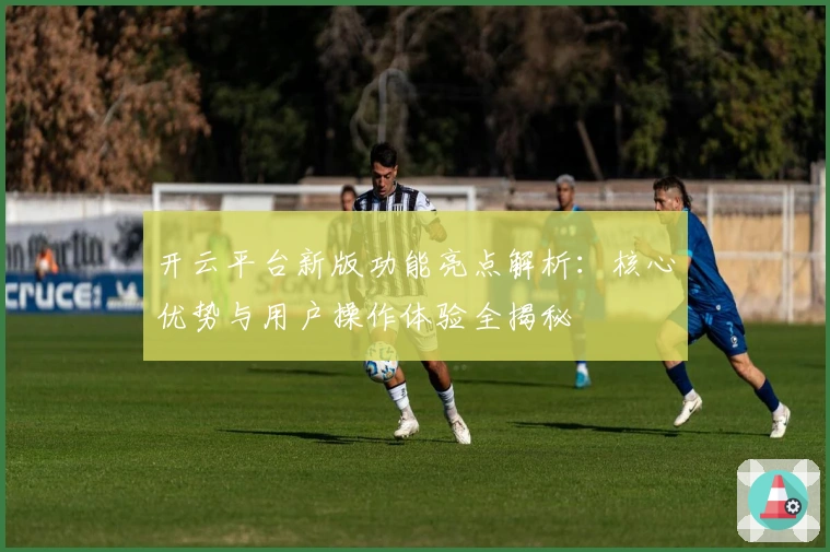 开云平台新版功能亮点解析：核心优势与用户操作体验全揭秘