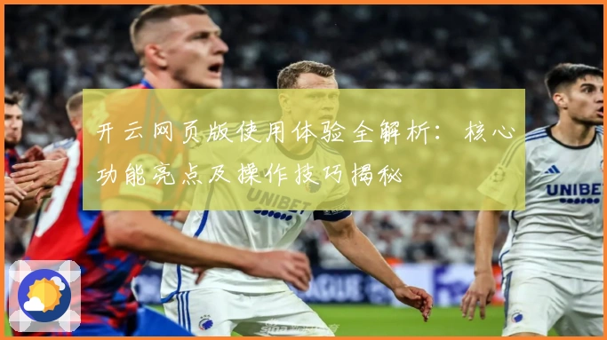 开云网页版使用体验全解析：核心功能亮点及操作技巧揭秘