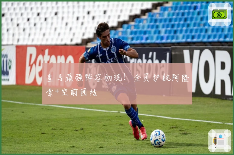 皇马最强阵容初现！全员护航阿隆索+空前团结