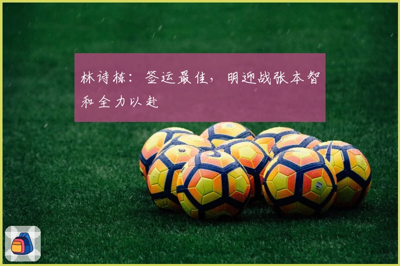 林诗栋：签运最佳，明迎战张本智和全力以赴