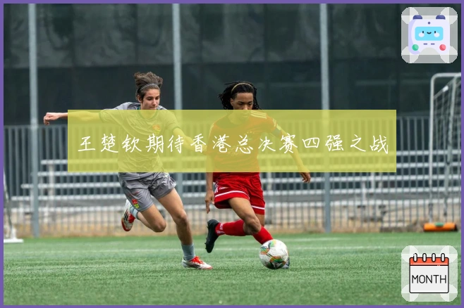 王楚钦期待香港总决赛四强之战