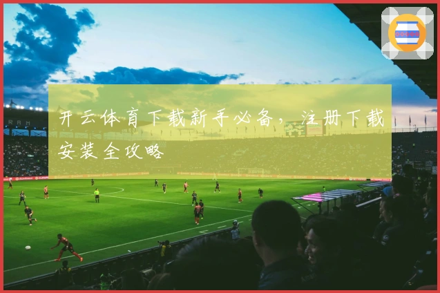 开云体育下载新手必备，注册下载安装全攻略