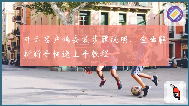 开云客户端安装步骤说明：全面解析新手快速上手教程