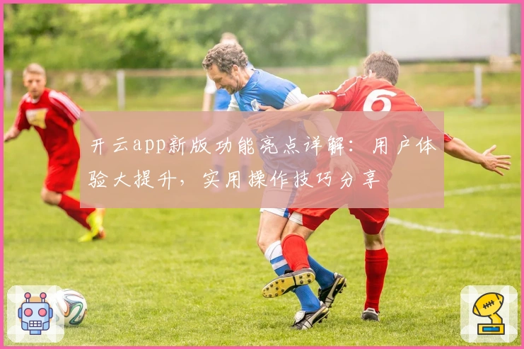 开云app新版功能亮点详解：用户体验大提升，实用操作技巧分享