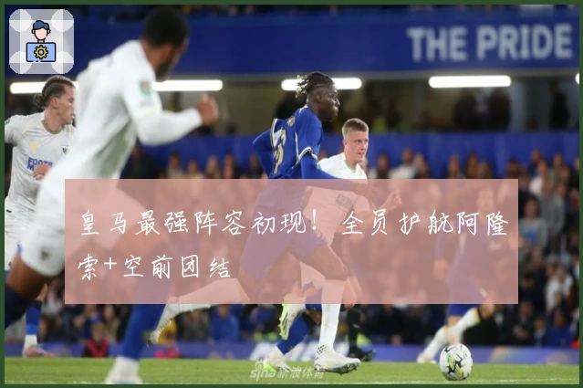 皇马最强阵容初现！全员护航阿隆索+空前团结