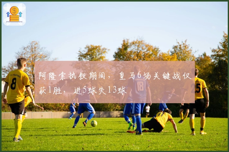 阿隆索执教期间，皇马6场关键战仅获1胜，进5球失13球