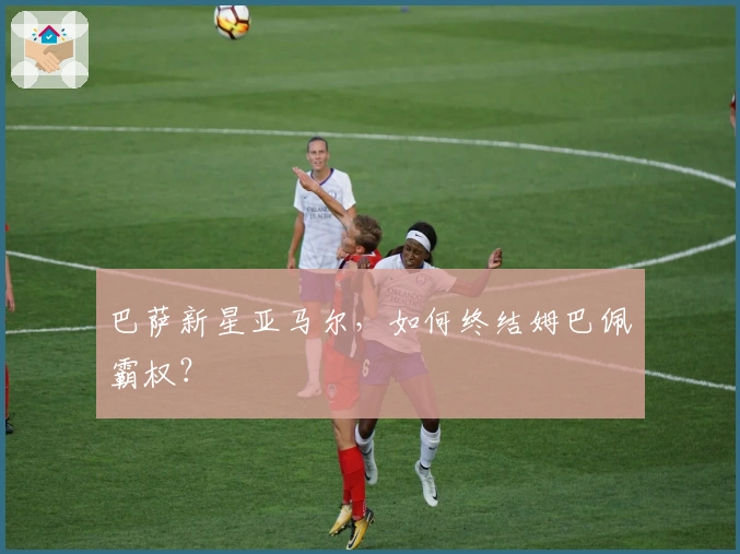 巴萨新星亚马尔，如何终结姆巴佩霸权？