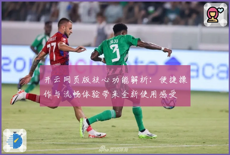 开云网页版核心功能解析：便捷操作与流畅体验带来全新使用感受